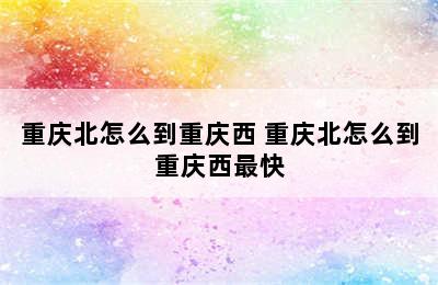 重庆北怎么到重庆西 重庆北怎么到重庆西最快